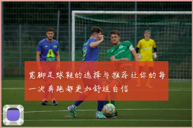 宽脚足球鞋的选择与推荐让你的每一次奔跑都更加舒适自信