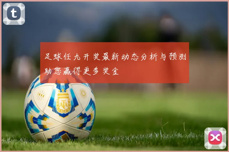 足球任九开奖最新动态分析与预测助您赢得更多奖金