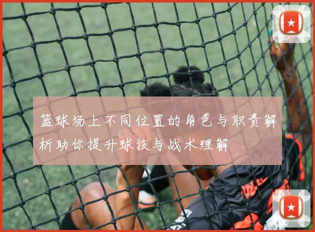篮球场上不同位置的角色与职责解析助你提升球技与战术理解