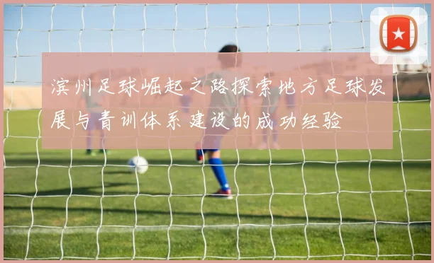 滨州足球崛起之路探索地方足球发展与青训体系建设的成功经验
