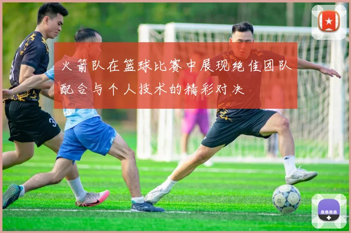 火箭队在篮球比赛中展现绝佳团队配合与个人技术的精彩对决