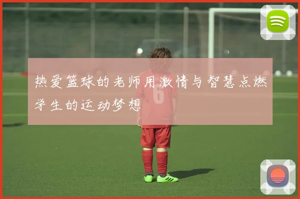 热爱篮球的老师用激情与智慧点燃学生的运动梦想