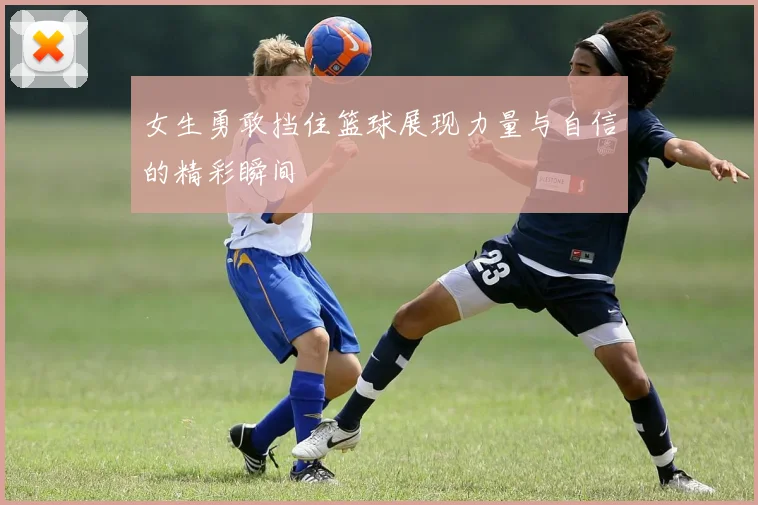 女生勇敢挡住篮球展现力量与自信的精彩瞬间