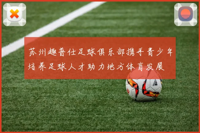 苏州趣普仕足球俱乐部携手青少年培养足球人才助力地方体育发展