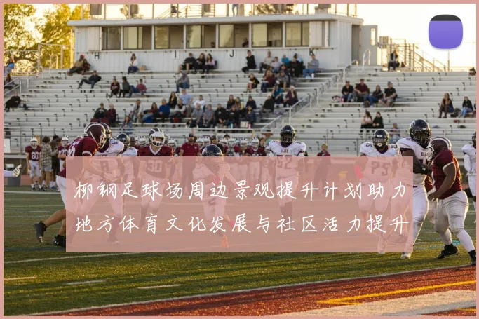 柳钢足球场周边景观提升计划助力地方体育文化发展与社区活力提升