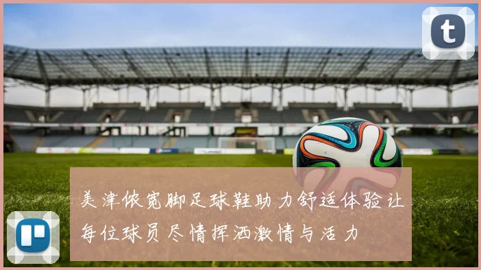 美津侬宽脚足球鞋助力舒适体验让每位球员尽情挥洒激情与活力