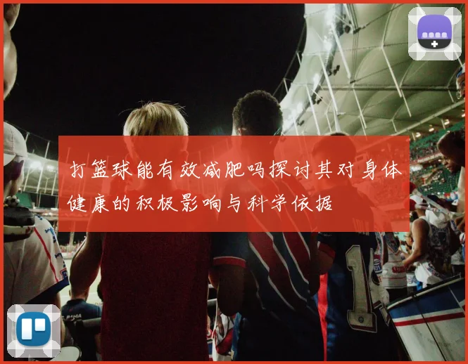 打篮球能有效减肥吗探讨其对身体健康的积极影响与科学依据