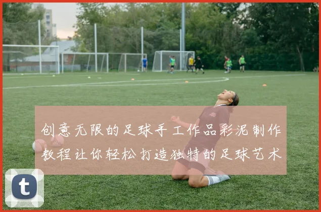 创意无限的足球手工作品彩泥制作教程让你轻松打造独特的足球艺术品